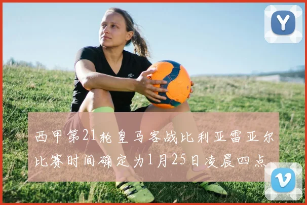 西甲第21轮皇马客战比利亚雷亚尔比赛时间确定为1月25日凌晨四点