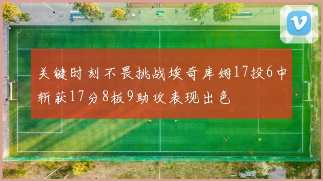 关键时刻不畏挑战埃奇库姆17投6中斩获17分8板9助攻表现出色