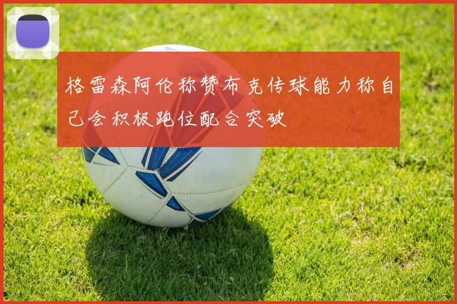 格雷森阿伦称赞布克传球能力称自己会积极跑位配合突破