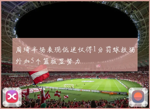 周琦半场表现低迷仅得1分罚球救场外加5个篮板显努力