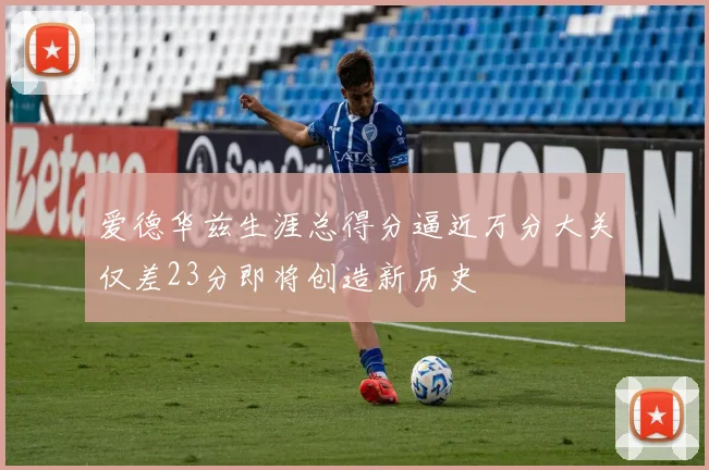爱德华兹生涯总得分逼近万分大关仅差23分即将创造新历史