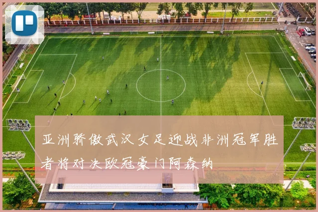 亚洲骄傲武汉女足迎战非洲冠军胜者将对决欧冠豪门阿森纳