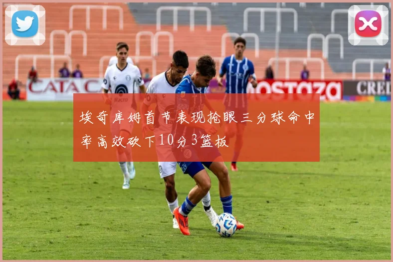 埃奇库姆首节表现抢眼三分球命中率高效砍下10分3篮板