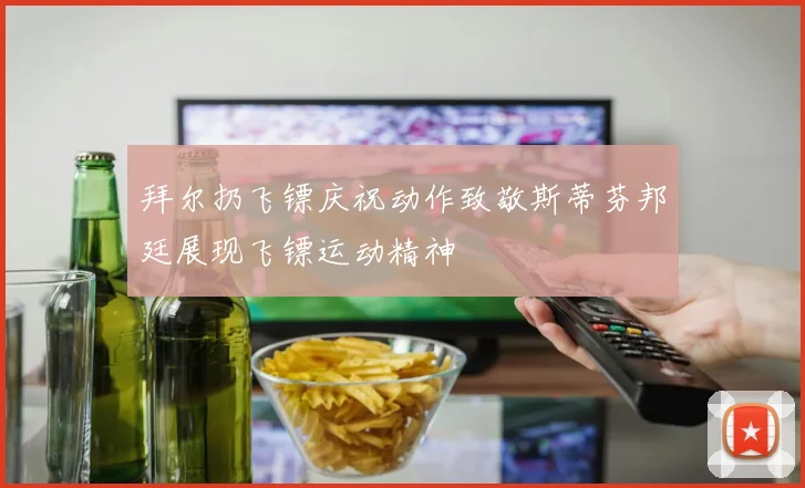 拜尔扔飞镖庆祝动作致敬斯蒂芬邦廷展现飞镖运动精神