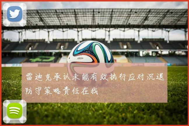 雷迪克承认未能有效执行应对沉退防守策略责任在我