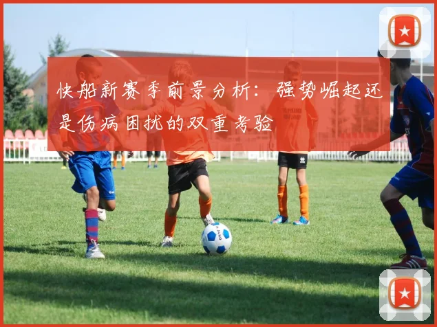 快船新赛季前景分析：强势崛起还是伤病困扰的双重考验