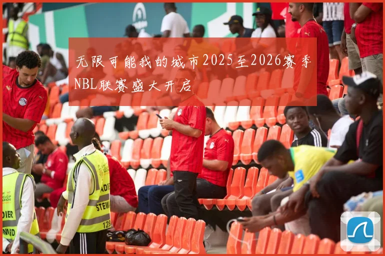 无限可能我的城市2025至2026赛季NBL联赛盛大开启