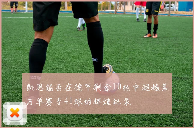凯恩能否在德甲剩余10轮中超越莱万单赛季41球的辉煌纪录