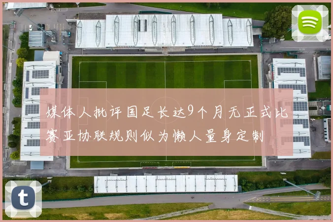 媒体人批评国足长达9个月无正式比赛亚协联规则似为懒人量身定制