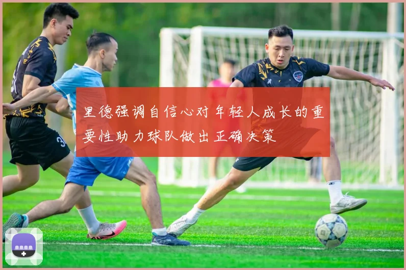 里德强调自信心对年轻人成长的重要性助力球队做出正确决策