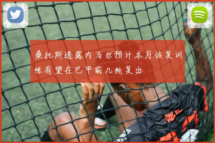 桑托斯透露内马尔预计本月恢复训练有望在巴甲前几轮复出