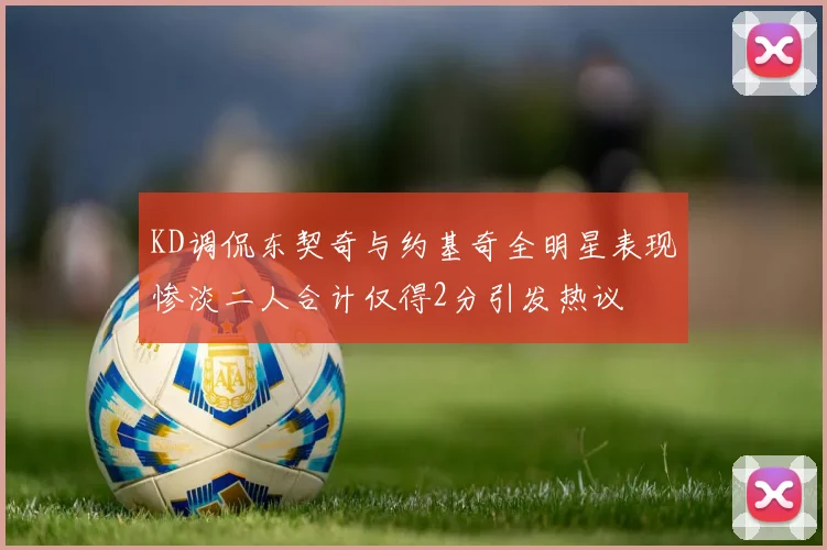 KD调侃东契奇与约基奇全明星表现惨淡二人合计仅得2分引发热议