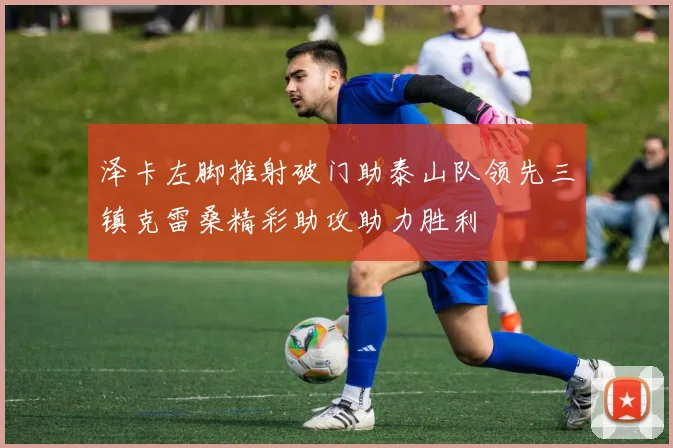 泽卡左脚推射破门助泰山队领先三镇克雷桑精彩助攻助力胜利