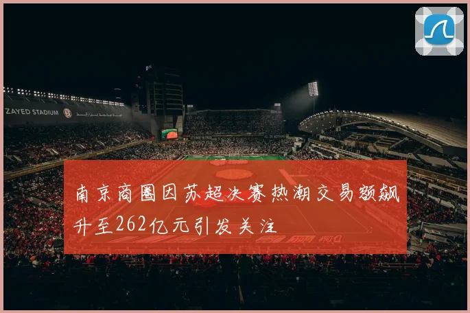 南京商圈因苏超决赛热潮交易额飙升至262亿元引发关注