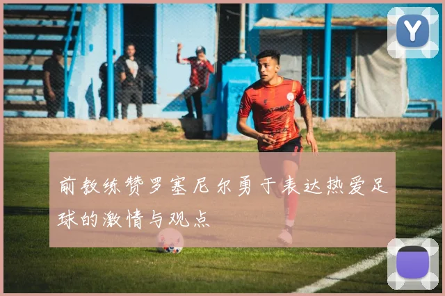 前教练赞罗塞尼尔勇于表达热爱足球的激情与观点