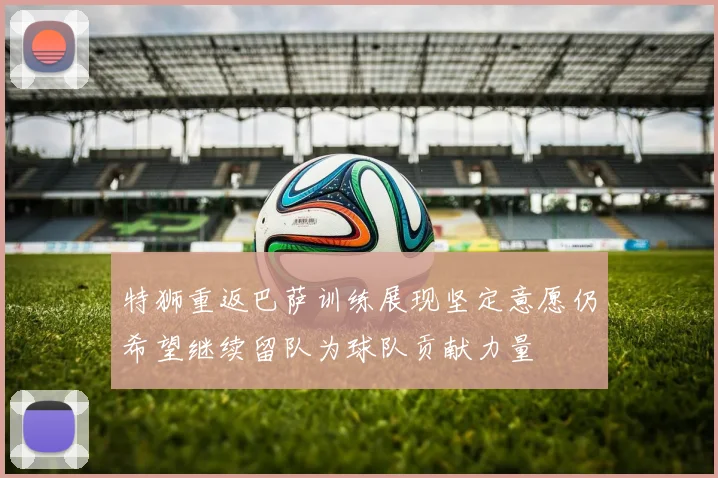 特狮重返巴萨训练展现坚定意愿仍希望继续留队为球队贡献力量