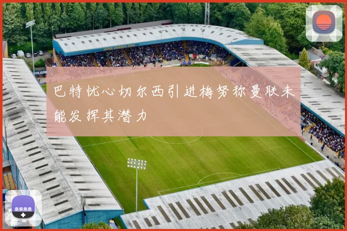 巴特忧心切尔西引进梅努称曼联未能发挥其潜力
