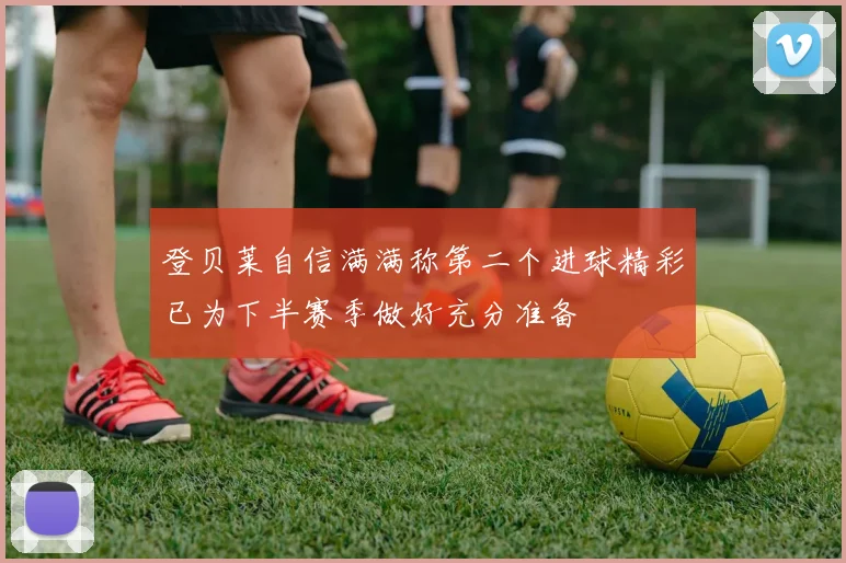 登贝莱自信满满称第二个进球精彩已为下半赛季做好充分准备